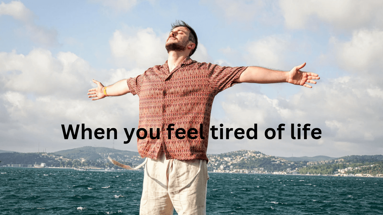 When you feel tired of life