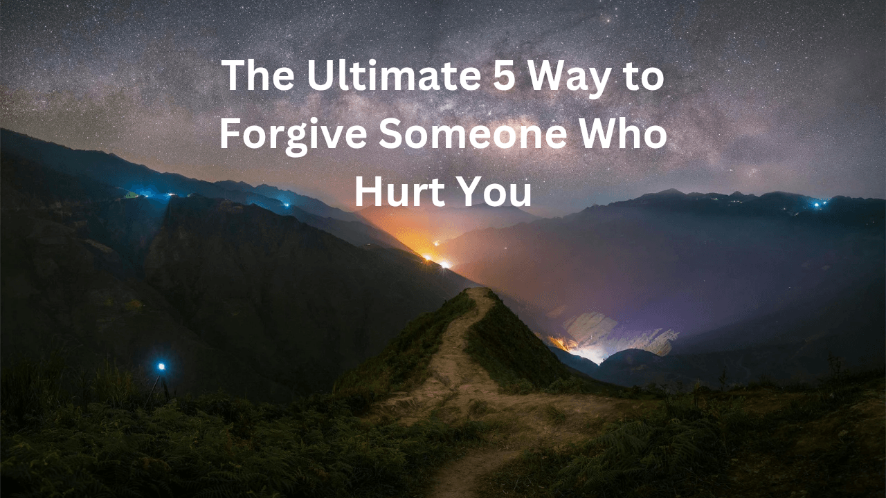 The Ultimate 5 Way to Forgive Someone Who Hurt You